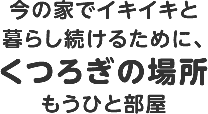 今の家でイキイキと暮らし続けるために、くつろぎの場所をもうひと部屋