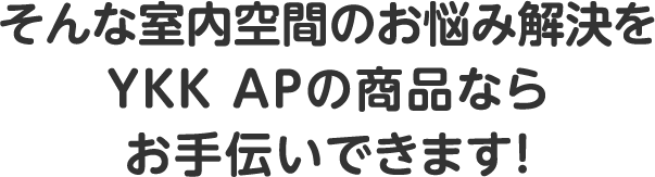 そんな室内空間のお悩み解決をYKK APの商品ならお手伝いできます！