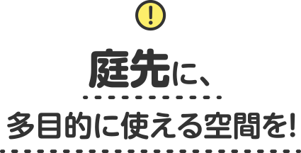 庭先に、多目的に使える空間を！