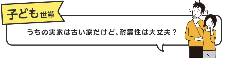 子ども世帯　うちの実家は古い家だけど、耐震性は大丈夫？