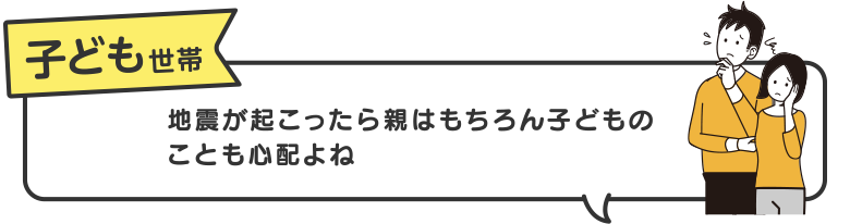 子ども世帯　地震が起こったら親はもちろん子どものことも心配よね