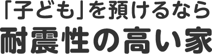 「子ども」を預けるなら 耐震性の高い家