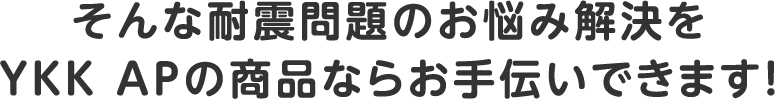 そんな耐震問題のお悩み解決をYKK APの商品ならお手伝いできます！