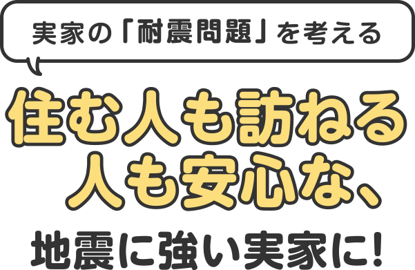 住む人も訪ねる人も安心な、地震に強い実家に!