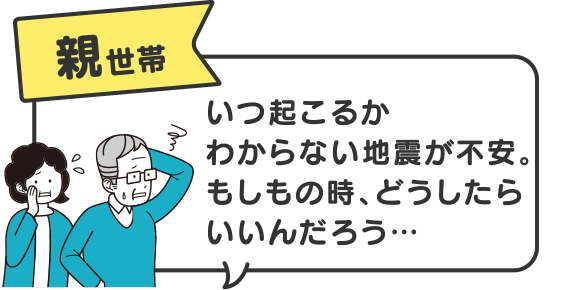 親世帯　いつ起こるかわからない地震が不安。もしもの時、どうしたらいいんだろう…