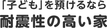 「子ども」を預けるなら 耐震性の高い家