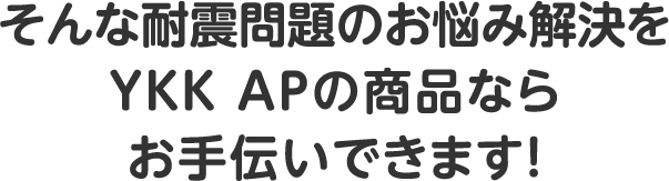 そんな耐震問題のお悩み解決をYKK APの商品ならお手伝いできます！