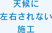 天候に左右されない施工