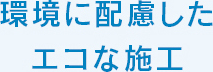 環境に配慮したエコな施工