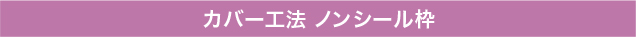 カバー工法 ノンシール枠