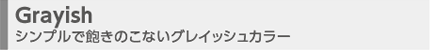 Grayish シンプルで飽きのこないグレイッシュカラー
