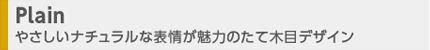 Plain やさしいナチュラルな表情が魅力のたて木目デザイン