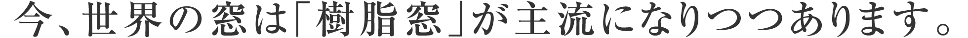 今、世界の窓は「樹脂窓」が主流になりつつあります。