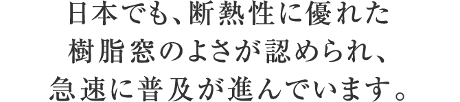 日本でも、断熱性に優れた樹脂窓のよさが認められ、急速に普及が進んでいます。