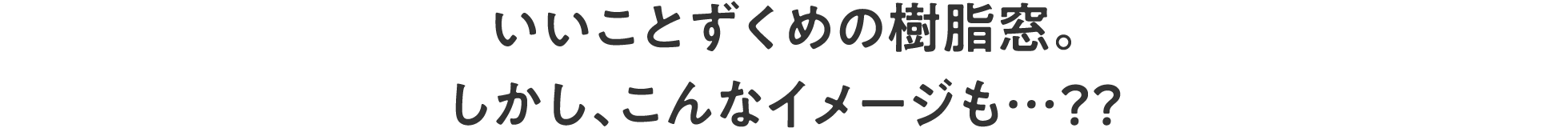 いいことずくめの樹脂窓。しかし、こんなイメージも…？？