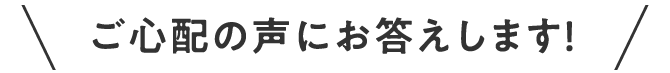 ご心配の声にお答えします！