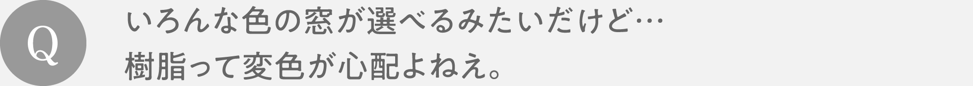 Q　いろんな色の窓が選べるみたいだけど…樹脂って変色が心配よねえ。