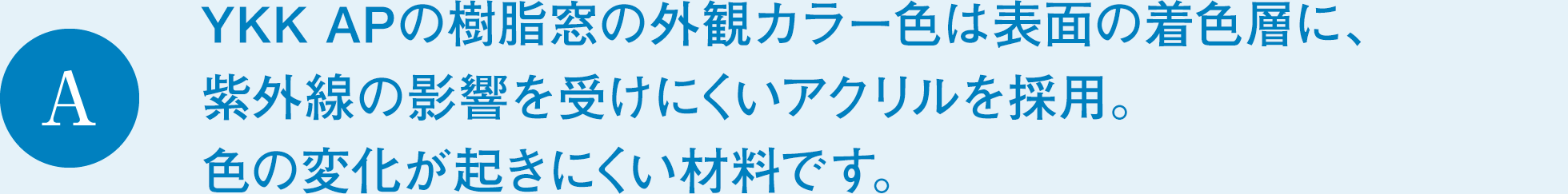 A　YKK APの樹脂窓の外観カラー色は表面の着色層に、紫外線の影響を受けにくいアクリルを採用。色の変化が起きにくい材料です。