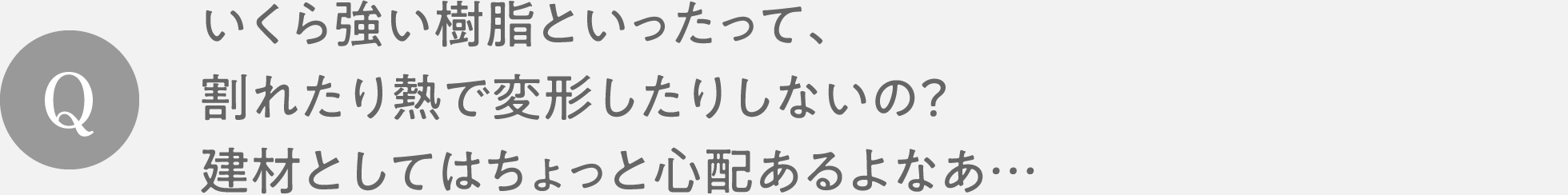 Q　いくら強い樹脂といったって、割れたり熱で変形したりしないの？建材としてはちょっと心配あるよなあ…