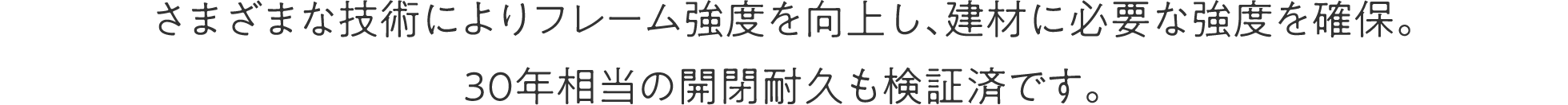 さまざまな技術によりフレーム強度を向上し、建材に必要な強度を確保。30年相当の開閉耐久も検証済です。