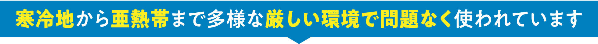 寒冷地から亜熱帯まで多様な厳しい環境で問題なく使われています