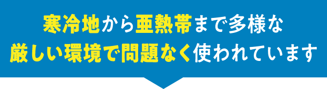 寒冷地から亜熱帯まで多様な厳しい環境で問題なく使われています