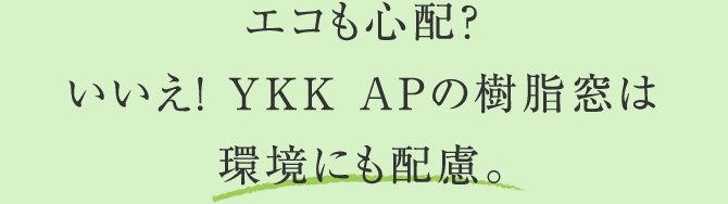 エコも心配？いいえ！ YKK APの樹脂窓は環境にも配慮。