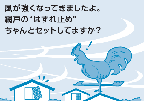 風が強くなってきましたよ。網戸の“はずれ止め”ちゃんとセットしてますか？