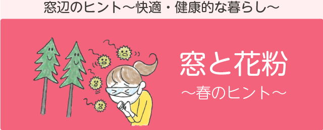 春の窓辺のヒント「窓と花粉」 窓辺のヒント~快適・健康的な暮らし~