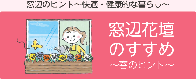 春の窓辺のヒント「窓辺花壇のすすめ」　窓辺のヒント～快適・健康的な暮らし～