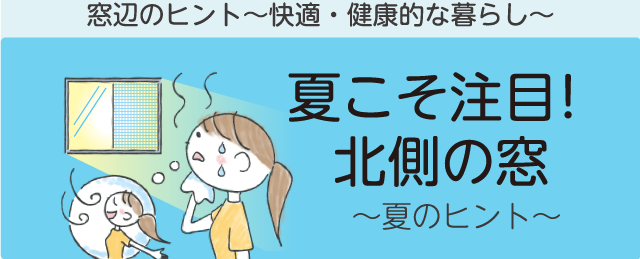 夏の窓辺のヒント「夏こそ注目！北側の窓」　窓辺のヒント～快適・健康的な暮らし～