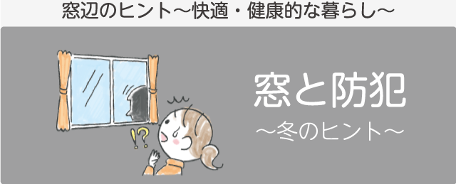 冬の窓辺のヒント「窓と防犯」 窓辺のヒント~快適・健康的な暮らし~