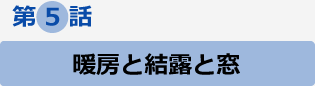 第5話　暖房と結露と窓